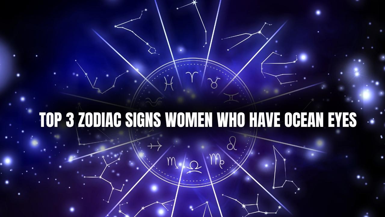 Top 3 Zodiac Signs Women Who Have Ocean Eyes